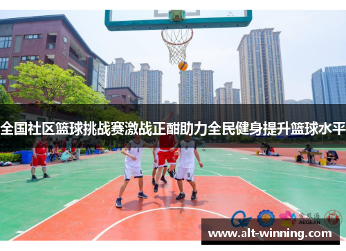 全国社区篮球挑战赛激战正酣助力全民健身提升篮球水平
