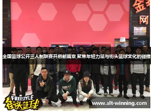 全国篮球公开三人制联赛开启新篇章 聚焦年轻力量与街头篮球文化的碰撞