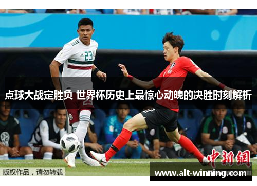 点球大战定胜负 世界杯历史上最惊心动魄的决胜时刻解析