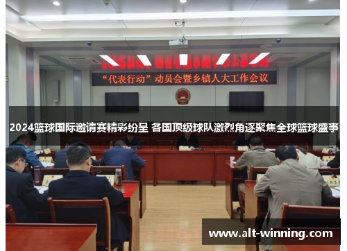 2024篮球国际邀请赛精彩纷呈 各国顶级球队激烈角逐聚焦全球篮球盛事