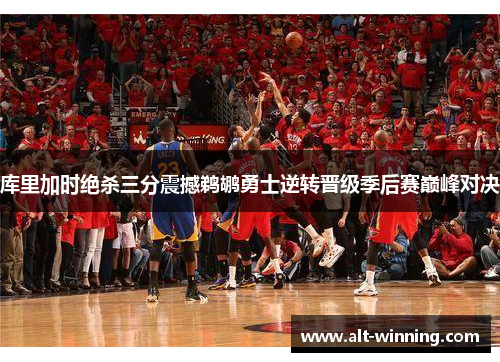 库里加时绝杀三分震撼鹈鹕勇士逆转晋级季后赛巅峰对决