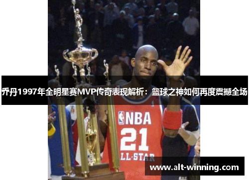 乔丹1997年全明星赛MVP传奇表现解析：篮球之神如何再度震撼全场