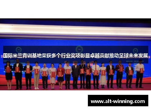 国际米兰青训基地荣获多个行业奖项彰显卓越贡献推动足球未来发展