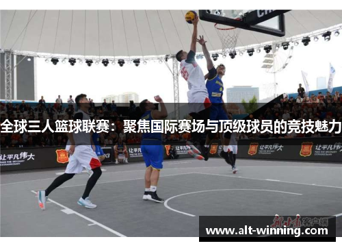 全球三人篮球联赛：聚焦国际赛场与顶级球员的竞技魅力