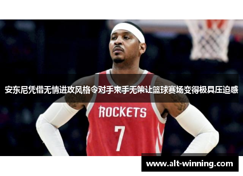 安东尼凭借无情进攻风格令对手束手无策让篮球赛场变得极具压迫感