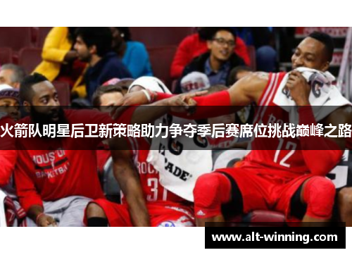 火箭队明星后卫新策略助力争夺季后赛席位挑战巅峰之路