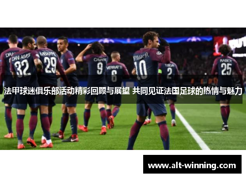 法甲球迷俱乐部活动精彩回顾与展望 共同见证法国足球的热情与魅力