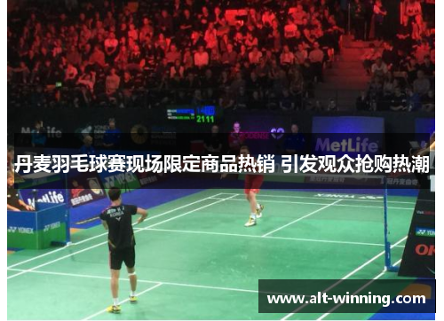 丹麦羽毛球赛现场限定商品热销 引发观众抢购热潮