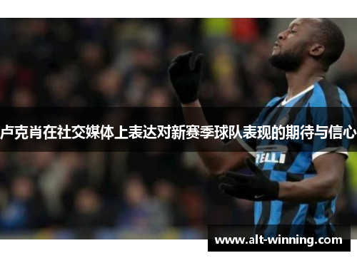 卢克肖在社交媒体上表达对新赛季球队表现的期待与信心