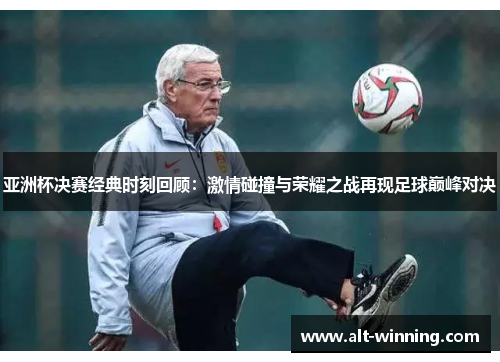 亚洲杯决赛经典时刻回顾：激情碰撞与荣耀之战再现足球巅峰对决
