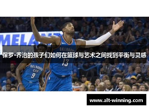 保罗·乔治的孩子们如何在篮球与艺术之间找到平衡与灵感
