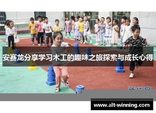 安赛龙分享学习木工的趣味之旅探索与成长心得