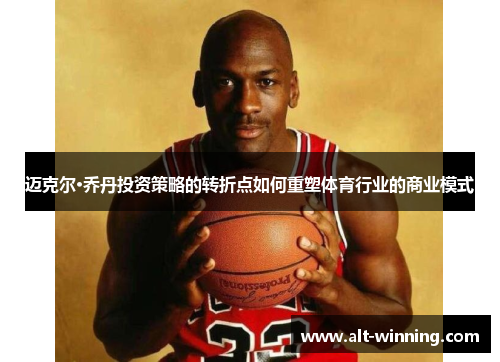 迈克尔·乔丹投资策略的转折点如何重塑体育行业的商业模式