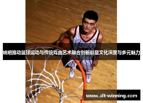 姚明推动篮球运动与传统戏曲艺术融合创新彰显文化深度与多元魅力