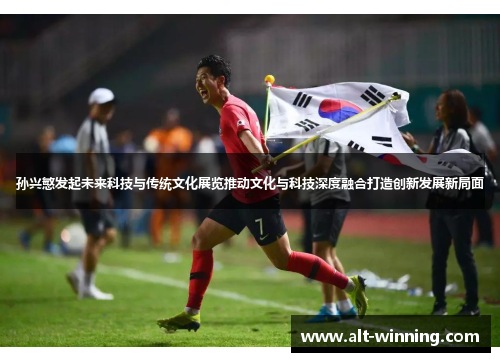 孙兴慜发起未来科技与传统文化展览推动文化与科技深度融合打造创新发展新局面
