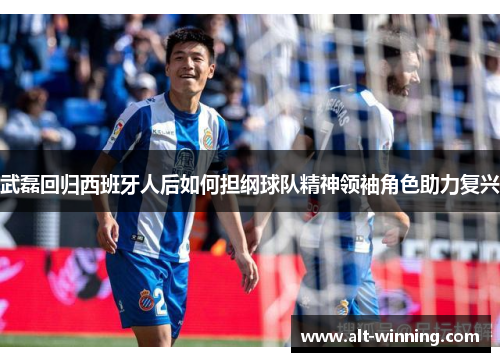 武磊回归西班牙人后如何担纲球队精神领袖角色助力复兴