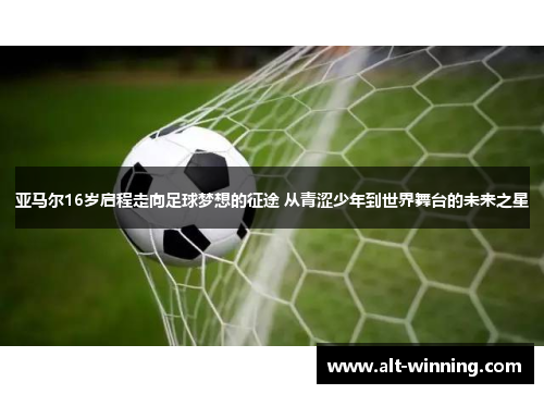 亚马尔16岁启程走向足球梦想的征途 从青涩少年到世界舞台的未来之星