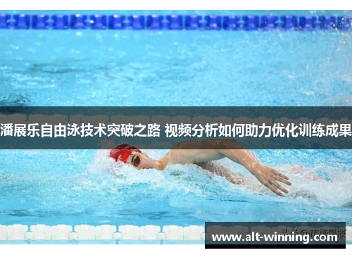 潘展乐自由泳技术突破之路 视频分析如何助力优化训练成果