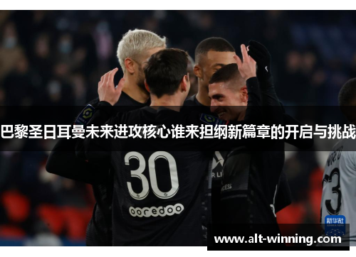 巴黎圣日耳曼未来进攻核心谁来担纲新篇章的开启与挑战