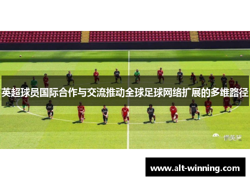 英超球员国际合作与交流推动全球足球网络扩展的多维路径