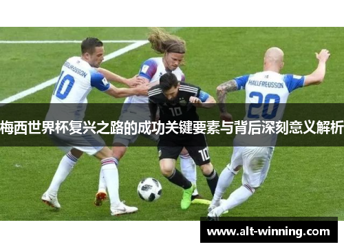 梅西世界杯复兴之路的成功关键要素与背后深刻意义解析