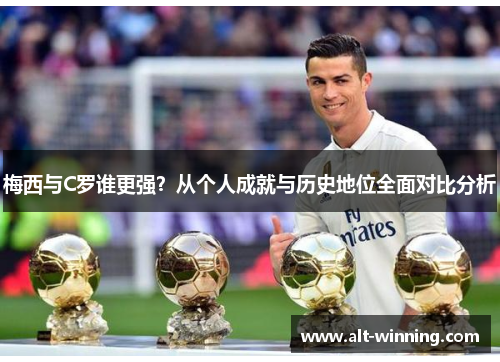 梅西与C罗谁更强？从个人成就与历史地位全面对比分析