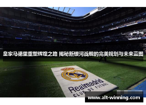 皇家马德里重塑辉煌之路 揭秘新银河战舰的完美规划与未来蓝图