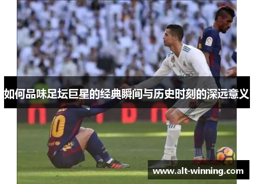 如何品味足坛巨星的经典瞬间与历史时刻的深远意义