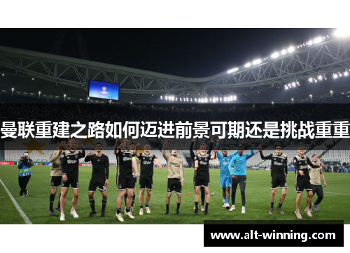 曼联重建之路如何迈进前景可期还是挑战重重