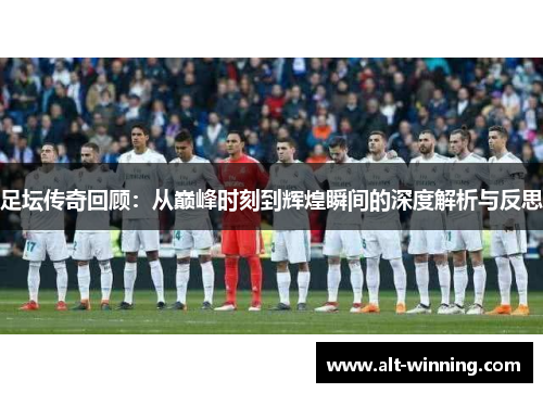 足坛传奇回顾：从巅峰时刻到辉煌瞬间的深度解析与反思