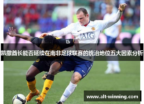 凯撒酋长能否延续在南非足球联赛的统治地位五大因素分析