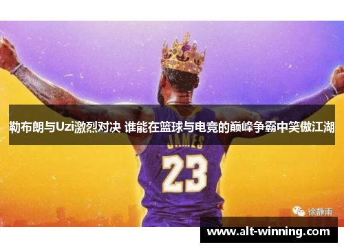 勒布朗与Uzi激烈对决 谁能在篮球与电竞的巅峰争霸中笑傲江湖