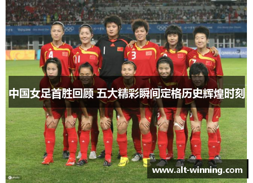 中国女足首胜回顾 五大精彩瞬间定格历史辉煌时刻