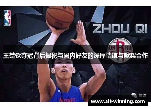 王楚钦夺冠背后揭秘与圈内好友的深厚情谊与默契合作