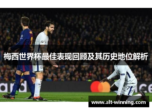 梅西世界杯最佳表现回顾及其历史地位解析