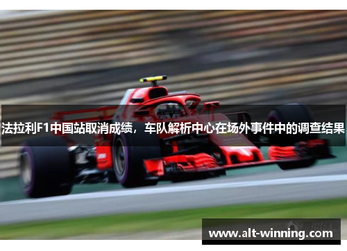 法拉利F1中国站取消成绩，车队解析中心在场外事件中的调查结果