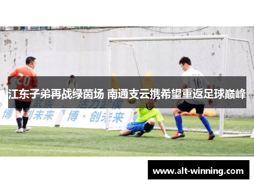 江东子弟再战绿茵场 南通支云携希望重返足球巅峰