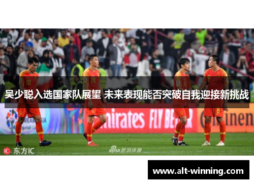 吴少聪入选国家队展望 未来表现能否突破自我迎接新挑战