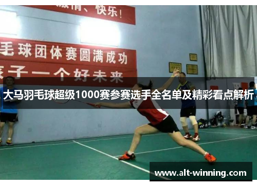 大马羽毛球超级1000赛参赛选手全名单及精彩看点解析