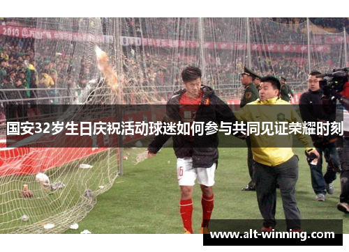 国安32岁生日庆祝活动球迷如何参与共同见证荣耀时刻