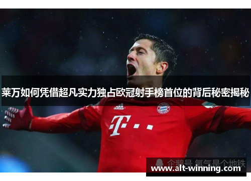 莱万如何凭借超凡实力独占欧冠射手榜首位的背后秘密揭秘