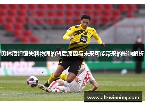 贝林厄姆错失利物浦的背后原因与未来可能带来的影响解析