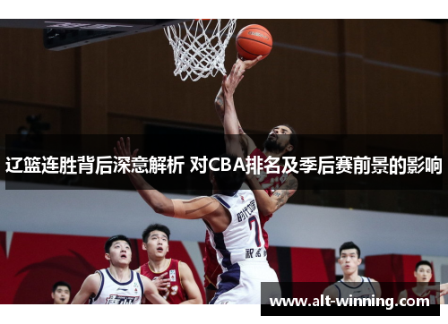 辽篮连胜背后深意解析 对CBA排名及季后赛前景的影响