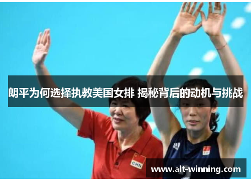 朗平为何选择执教美国女排 揭秘背后的动机与挑战