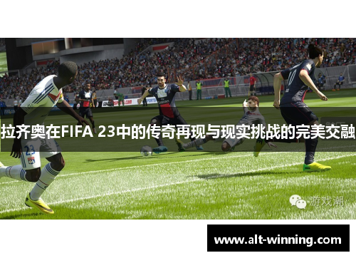 拉齐奥在FIFA 23中的传奇再现与现实挑战的完美交融