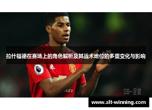 拉什福德在赛场上的角色解析及其战术地位的多重变化与影响