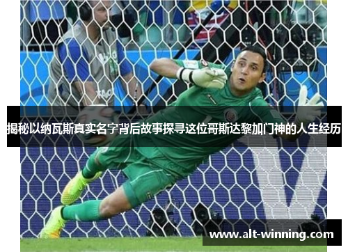 揭秘以纳瓦斯真实名字背后故事探寻这位哥斯达黎加门神的人生经历