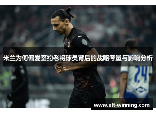 米兰为何偏爱签约老将球员背后的战略考量与影响分析